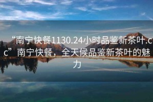 “南寧快餐1130.24小時(shí)品鑒新茶葉.cc”南寧快餐，全天候品鑒新茶葉的魅力