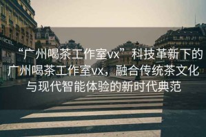 “廣州喝茶工作室vx”科技革新下的廣州喝茶工作室vx，融合傳統茶文化與現代智能體驗的新時(shí)代典范