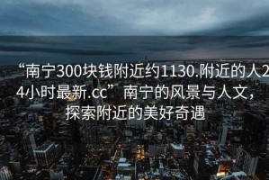 “南寧300塊錢(qián)附近約1130.附近的人24小時(shí)最新.cc”南寧的風(fēng)景與人文，探索附近的美好奇遇