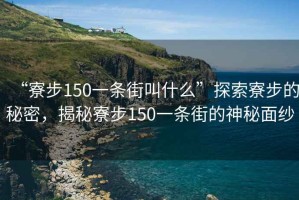 “寮步150一條街叫什么”探索寮步的秘密，揭秘寮步150一條街的神秘面紗