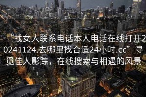 “找女人聯(lián)系電話(huà)本人電話(huà)在線(xiàn)打開(kāi)20241124.去哪里找合適24小時(shí).cc”尋覓佳人影蹤，在線(xiàn)搜索與相遇的風(fēng)景