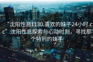 “沈陽(yáng)性息1130.喜歡的妹子24小時(shí).cc”沈陽(yáng)性息探索與心動(dòng)時(shí)刻，尋找那個(gè)特別的妹子