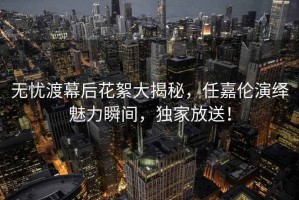 無(wú)憂(yōu)渡幕后花絮大揭秘，任嘉倫演繹魅力瞬間，獨家放送！