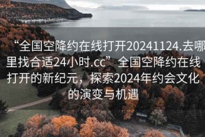 “全國空降約在線(xiàn)打開(kāi)20241124.去哪里找合適24小時(shí).cc”全國空降約在線(xiàn)打開(kāi)的新紀元，探索2024年約會(huì )文化的演變與機遇