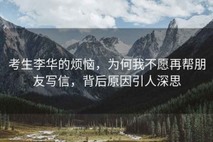 考生李華的煩惱，為何我不愿再幫朋友寫(xiě)信，背后原因引人深思