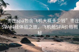 “棗莊spa包含飛機大概多少錢(qián)”棗莊SPA科技體驗之旅，飛機艙SPA價(jià)格揭秘
