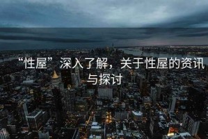 “性屋”深入了解，關(guān)于性屋的資訊與探討