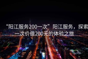 “陽(yáng)江服務(wù)200一次”陽(yáng)江服務(wù)，探索一次價(jià)值200元的體驗之旅