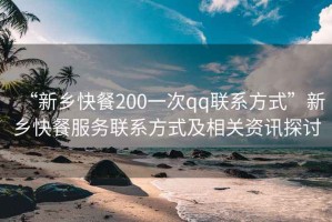 “新鄉快餐200一次qq聯(lián)系方式”新鄉快餐服務(wù)聯(lián)系方式及相關(guān)資訊探討
