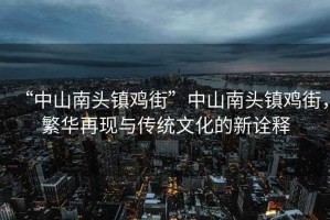 “中山南頭鎮雞街”中山南頭鎮雞街，繁華再現與傳統文化的新詮釋