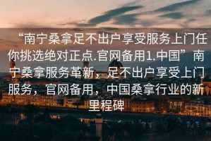 “南寧桑拿足不出戶(hù)享受服務(wù)上門(mén)任你挑選絕對正點(diǎn).官網(wǎng)備用1.中國”南寧桑拿服務(wù)革新，足不出戶(hù)享受上門(mén)服務(wù)，官網(wǎng)備用，中國桑拿行業(yè)的新里程碑