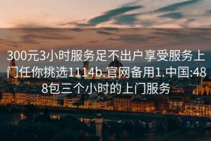 300元3小時(shí)服務(wù)足不出戶(hù)享受服務(wù)上門(mén)任你挑選1114b.官網(wǎng)備用1.中國:488包三個(gè)小時(shí)的上門(mén)服務(wù)