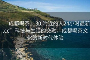 “成都喝茶1130.附近的人24小時(shí)最新.cc”科技與生活的交融，成都喝茶文化的新時(shí)代體驗