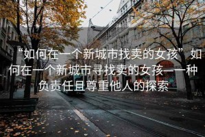 “如何在一個(gè)新城市找賣(mài)的女孩”如何在一個(gè)新城市尋找賣(mài)的女孩—一種負責任且尊重他人的探索