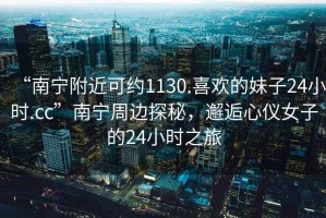 “南寧附近可約1130.喜歡的妹子24小時(shí).cc”南寧周邊探秘，邂逅心儀女子的24小時(shí)之旅