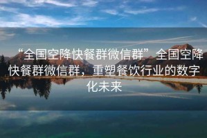 “全國空降快餐群微信群”全國空降快餐群微信群，重塑餐飲行業(yè)的數字化未來(lái)