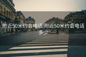 附近50米約會(huì )電話(huà):附近50米約會(huì )電話(huà)多少