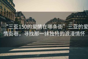 “三亞150的愛(ài)情在哪條街”三亞的愛(ài)情街巷，尋找那一抹獨特的浪漫情懷