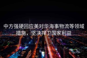 中方強硬回應美對華海事物流等領(lǐng)域措施，堅決捍衛國家利益