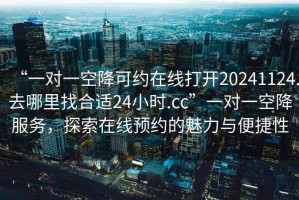 “一對一空降可約在線(xiàn)打開(kāi)20241124.去哪里找合適24小時(shí).cc”一對一空降服務(wù)，探索在線(xiàn)預約的魅力與便捷性