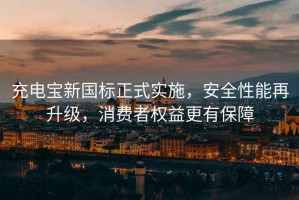 充電寶新國標正式實(shí)施，安全性能再升級，消費者權益更有保障