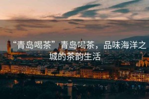 “青島喝茶”青島喝茶，品味海洋之城的茶韻生活