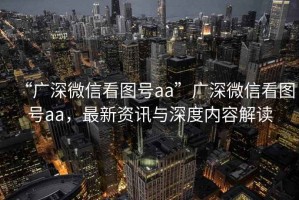 “廣深微信看圖號aa”廣深微信看圖號aa，最新資訊與深度內容解讀
