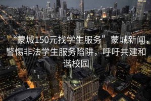 “蒙城150元找學(xué)生服務(wù)”蒙城新聞，警惕非法學(xué)生服務(wù)陷阱，呼吁共建和諧校園