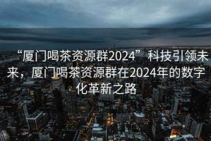 “廈門(mén)喝茶資源群2024”科技引領(lǐng)未來(lái)，廈門(mén)喝茶資源群在2024年的數字化革新之路