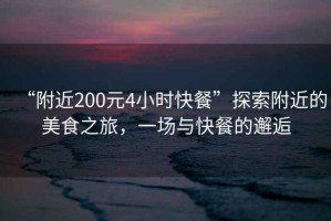 “附近200元4小時(shí)快餐”探索附近的美食之旅，一場(chǎng)與快餐的邂逅