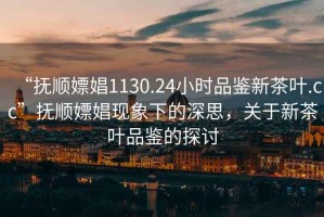 “撫順嫖娼1130.24小時(shí)品鑒新茶葉.cc”撫順嫖娼現象下的深思，關(guān)于新茶葉品鑒的探討
