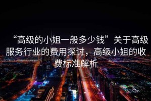 “高級的小姐一般多少錢(qián)”關(guān)于高級服務(wù)行業(yè)的費用探討，高級小姐的收費標準解析