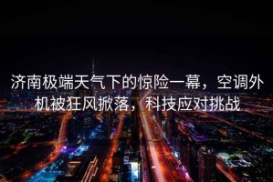 濟南極端天氣下的驚險一幕，空調外機被狂風(fēng)掀落，科技應對挑戰
