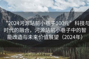 “2024河源站前小巷子100元”科技與時(shí)代的融合，河源站前小巷子中的智能改造與未來(lái)價(jià)值展望（2024年）