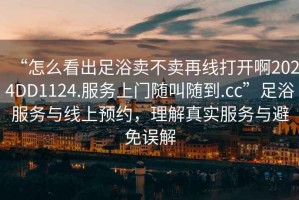 “怎么看出足浴賣(mài)不賣(mài)再線(xiàn)打開(kāi)啊2024DD1124.服務(wù)上門(mén)隨叫隨到.cc”足浴服務(wù)與線(xiàn)上預約，理解真實(shí)服務(wù)與避免誤解