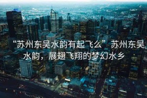 “蘇州東吳水韻有起飛么”蘇州東吳水韻，展翅飛翔的夢(mèng)幻水鄉