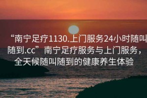 “南寧足療1130.上門(mén)服務(wù)24小時(shí)隨叫隨到.cc”南寧足療服務(wù)與上門(mén)服務(wù)，全天候隨叫隨到的健康養生體驗
