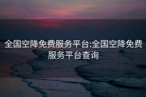 全國空降免費服務(wù)平臺:全國空降免費服務(wù)平臺查詢(xún)