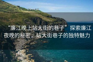 “廉江晚上站大街的巷子”探索廉江夜晚的秘密，站大街巷子的獨特魅力