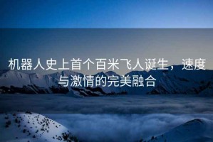 機器人史上首個(gè)百米飛人誕生，速度與激情的完美融合