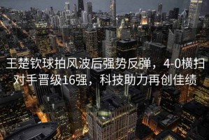 王楚欽球拍風(fēng)波后強勢反彈，4-0橫掃對手晉級16強，科技助力再創(chuàng  )佳績(jì)