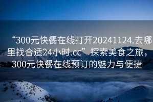 “300元快餐在線(xiàn)打開(kāi)20241124.去哪里找合適24小時(shí).cc”探索美食之旅，300元快餐在線(xiàn)預訂的魅力與便捷
