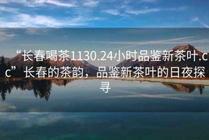 “長(cháng)春喝茶1130.24小時(shí)品鑒新茶葉.cc”長(cháng)春的茶韻，品鑒新茶葉的日夜探尋