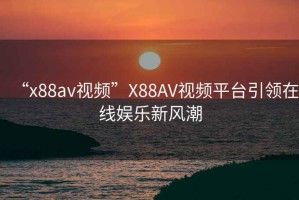 “x88av視頻”X88AV視頻平臺引領(lǐng)在線(xiàn)娛樂(lè )新風(fēng)潮