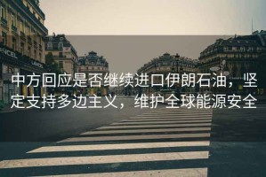 中方回應是否繼續進(jìn)口伊朗石油，堅定支持多邊主義，維護全球能源安全