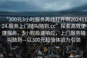 “300元3小時(shí)服務(wù)再線(xiàn)打開(kāi)啊20241124.服務(wù)上門(mén)隨叫隨到.cc”探索高效便捷服務(wù)，3小時(shí)極速響應，上門(mén)服務(wù)隨叫隨到—以300元超值體驗為引領(lǐng)