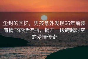 塵封的回憶，男孩意外發(fā)現66年前裝有情書(shū)的漂流瓶，揭開(kāi)一段跨越時(shí)空的愛(ài)情傳奇