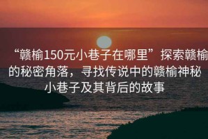 “贛榆150元小巷子在哪里”探索贛榆的秘密角落，尋找傳說(shuō)中的贛榆神秘小巷子及其背后的故事