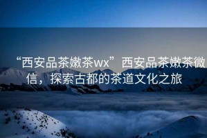 “西安品茶嫩茶wx”西安品茶嫩茶微信，探索古都的茶道文化之旅