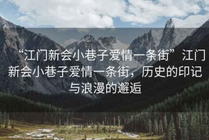 “江門(mén)新會(huì )小巷子愛(ài)情一條街”江門(mén)新會(huì )小巷子愛(ài)情一條街，歷史的印記與浪漫的邂逅